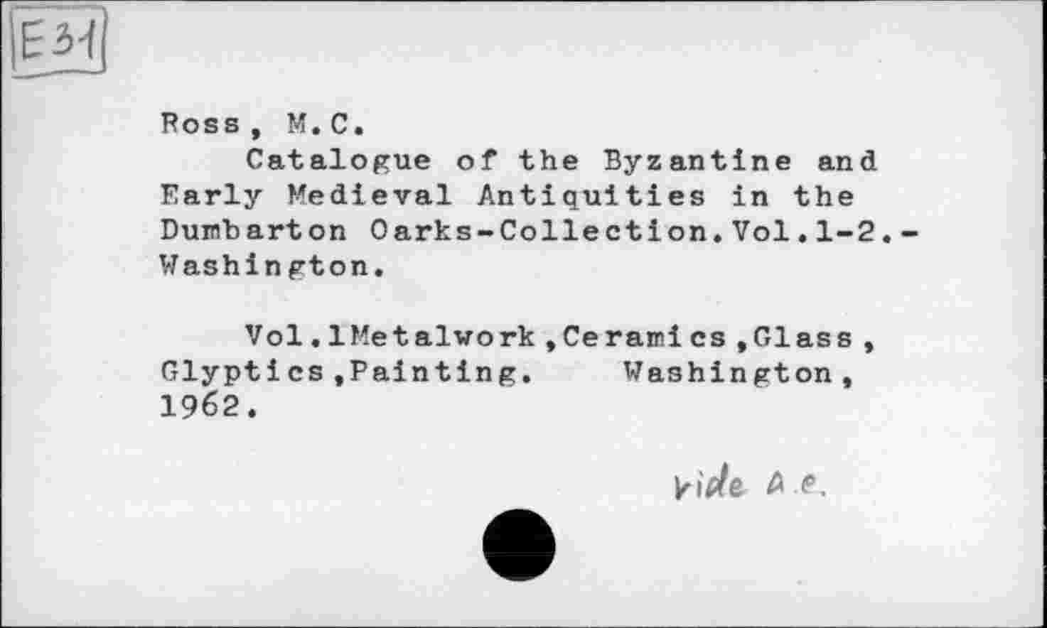 ﻿Catalogue of the Byzantine and Early Medieval Antiquities in the Dumbarton Oarks-Collection.Vol.1-2. Washin gton.
Vol.1Metaiwork,Ce rami cs »Glass, Glyptіcs.Painting.	Washington,
1962.
Viele. Л e.